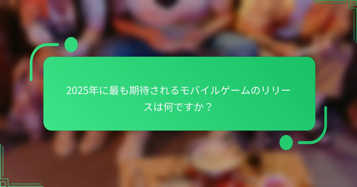 2025年に最も期待されるモバイルゲームのリリースは何ですか?