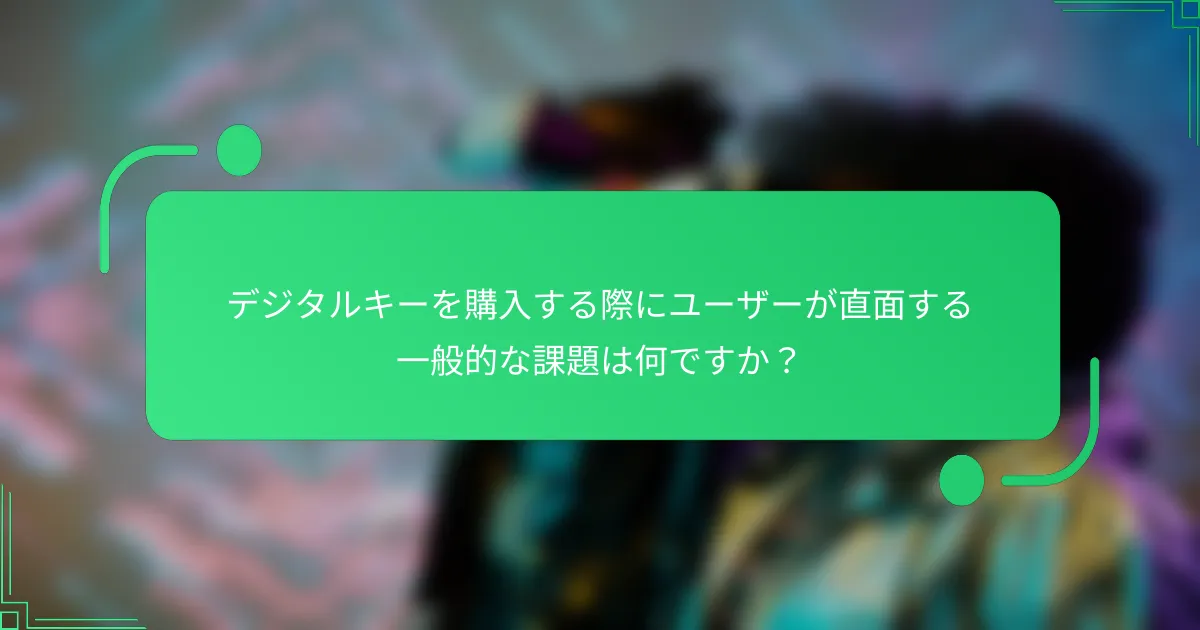 デジタルキーを購入する際にユーザーが直面する一般的な課題は何ですか？
