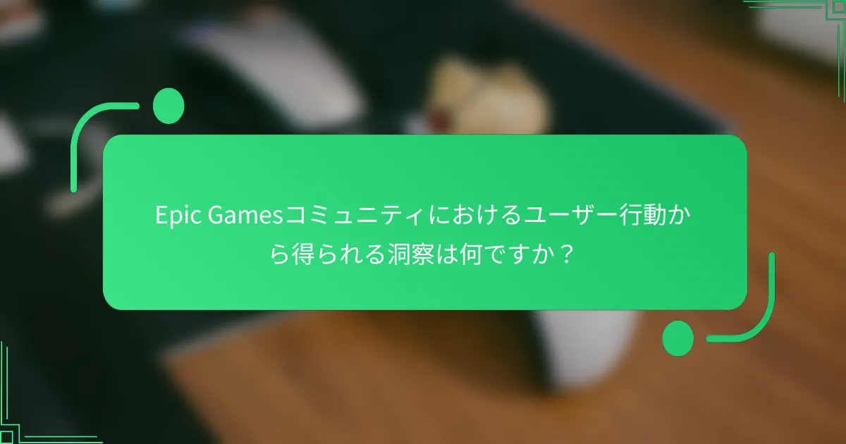 Epic Gamesコミュニティにおけるユーザー行動から得られる洞察は何ですか？