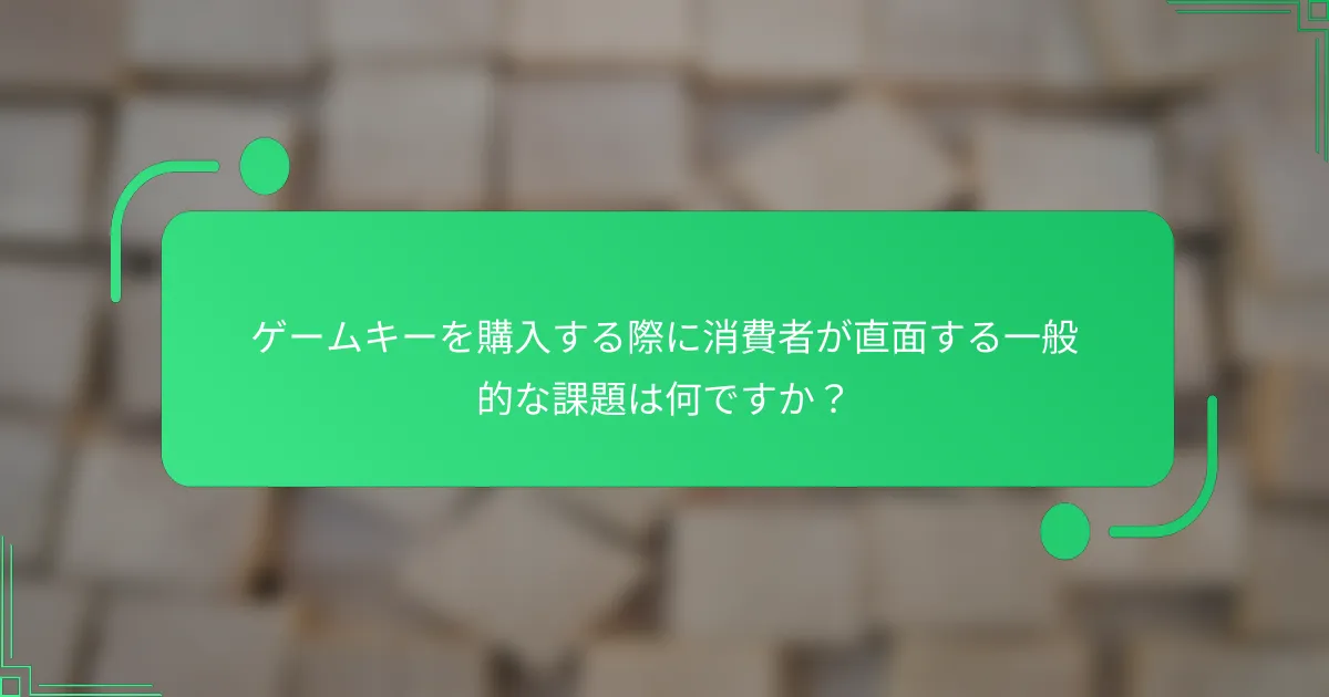 ゲームキーを購入する際に消費者が直面する一般的な課題は何ですか？
