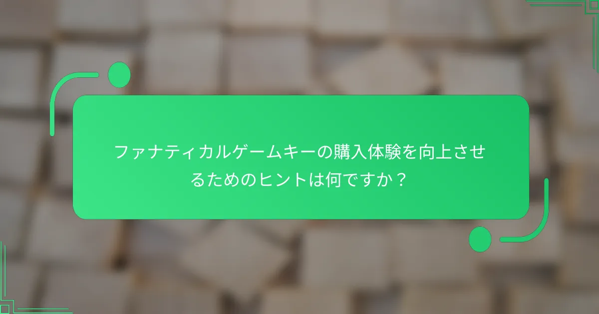 ファナティカルゲームキーの購入体験を向上させるためのヒントは何ですか？