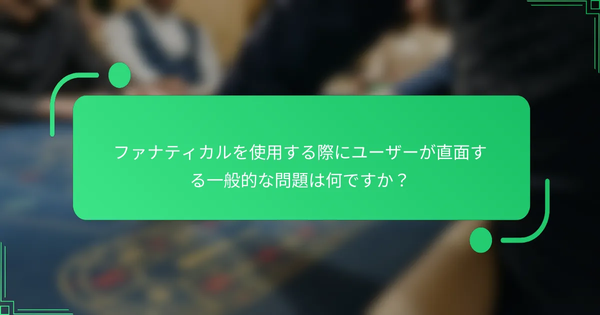 ファナティカルを使用する際にユーザーが直面する一般的な問題は何ですか？