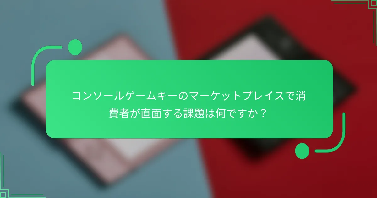 コンソールゲームキーのマーケットプレイスで消費者が直面する課題は何ですか？