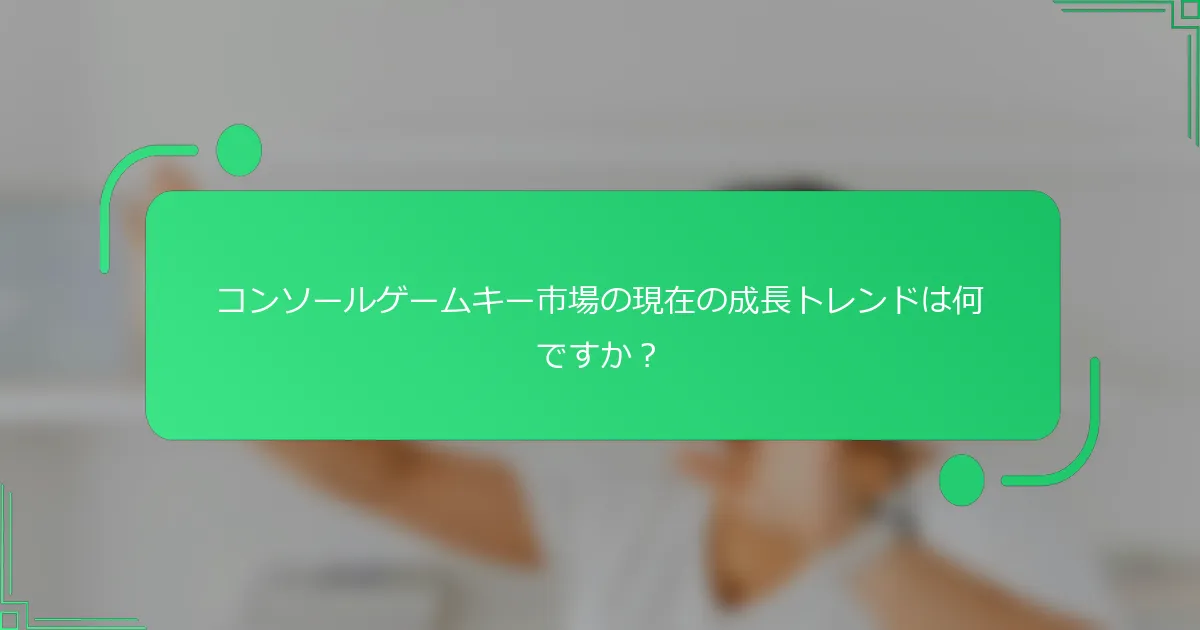 コンソールゲームキー市場の現在の成長トレンドは何ですか？