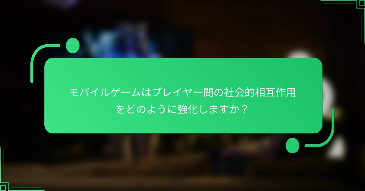 モバイルゲームはプレイヤー間の社会的相互作用をどのように強化しますか？