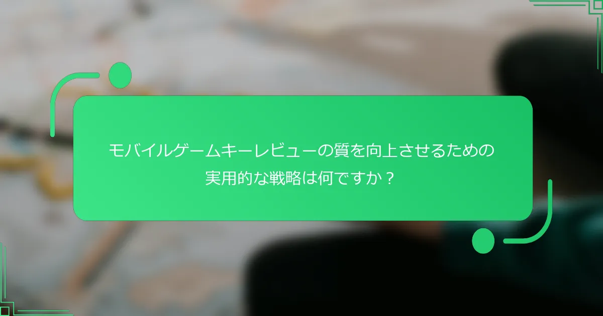 モバイルゲームキーレビューの質を向上させるための実用的な戦略は何ですか？