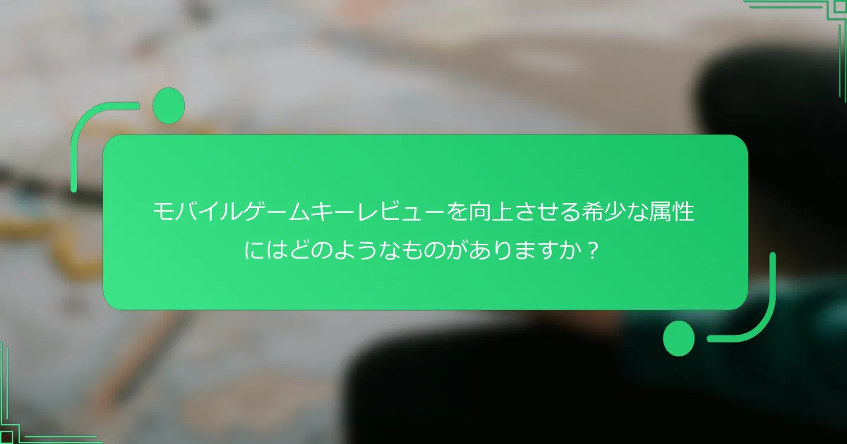 モバイルゲームキーレビューを向上させる希少な属性にはどのようなものがありますか？
