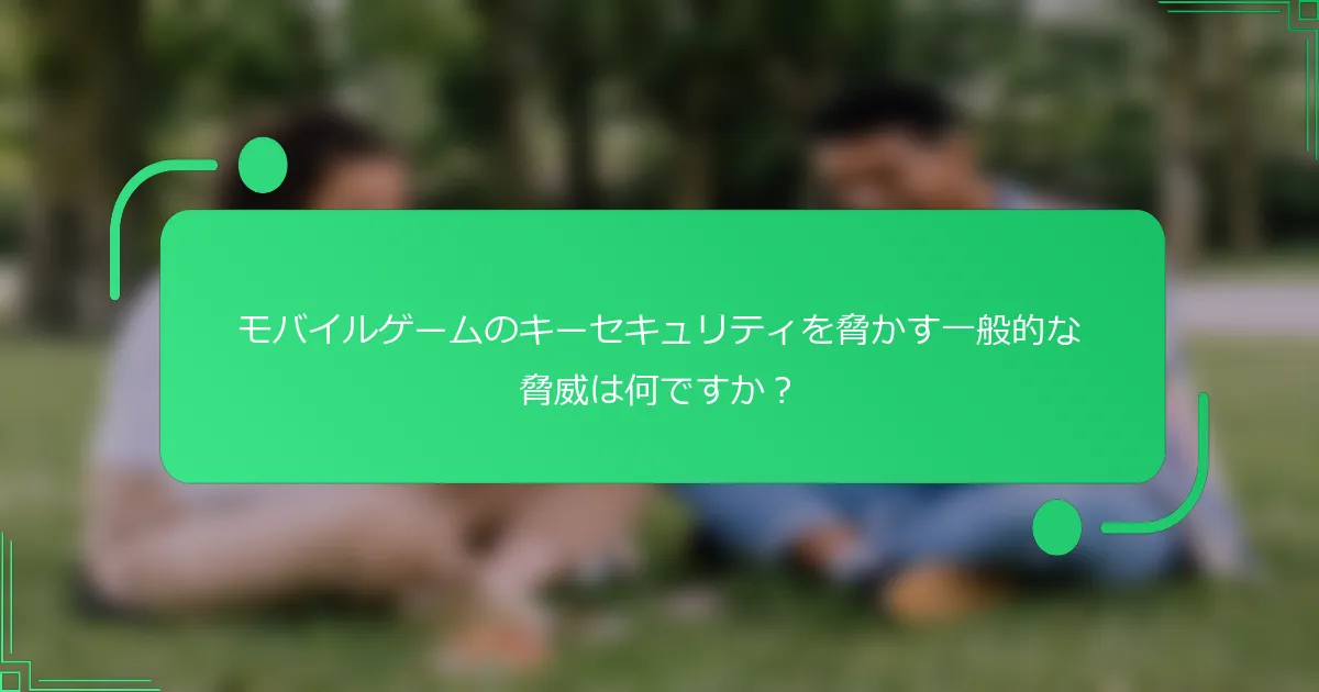 モバイルゲームのキーセキュリティを脅かす一般的な脅威は何ですか？