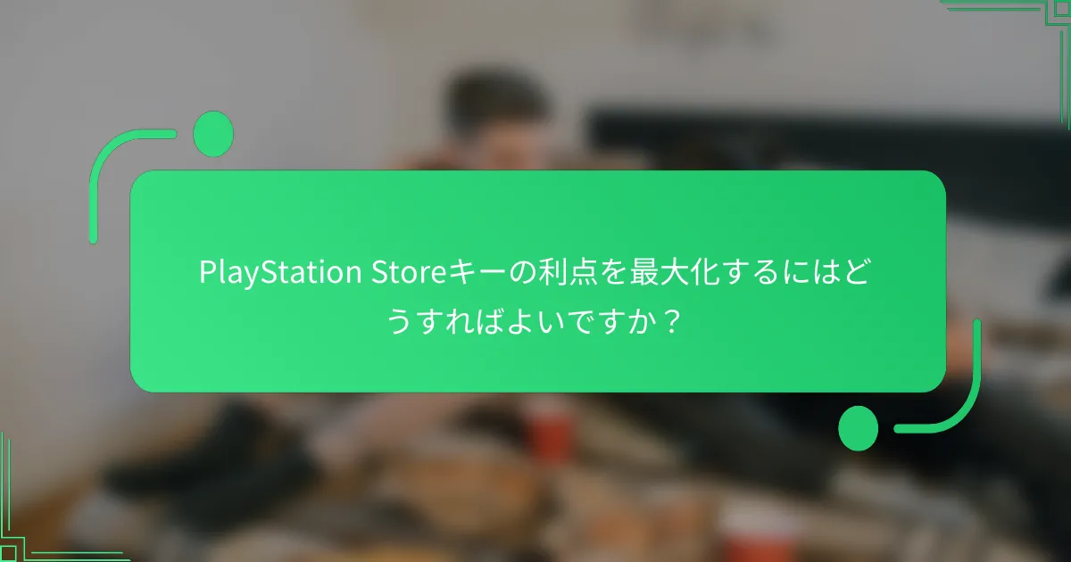 PlayStation Storeキーの利点を最大化するにはどうすればよいですか？