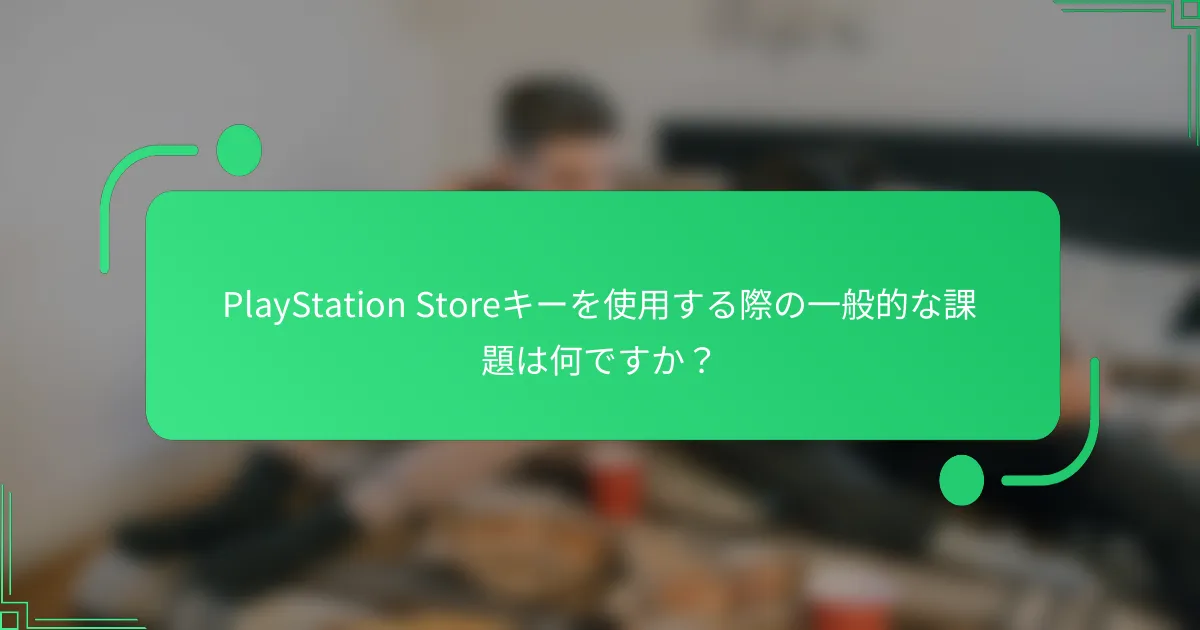 PlayStation Storeキーを使用する際の一般的な課題は何ですか？