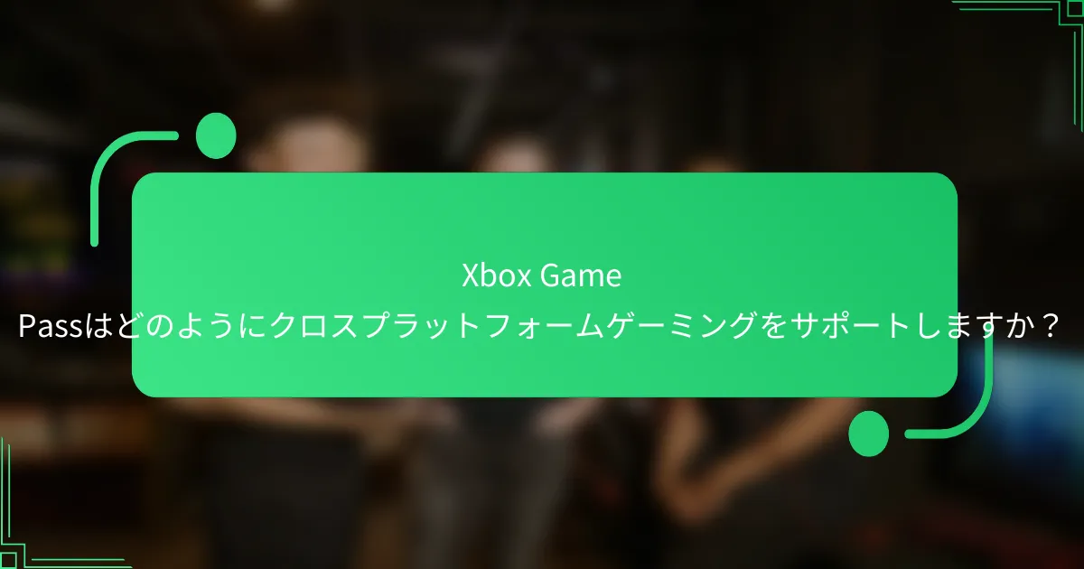 Xbox Game Passはどのようにクロスプラットフォームゲーミングをサポートしますか？