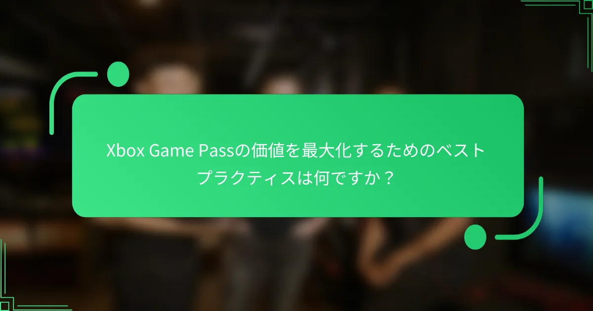Xbox Game Passの価値を最大化するためのベストプラクティスは何ですか？