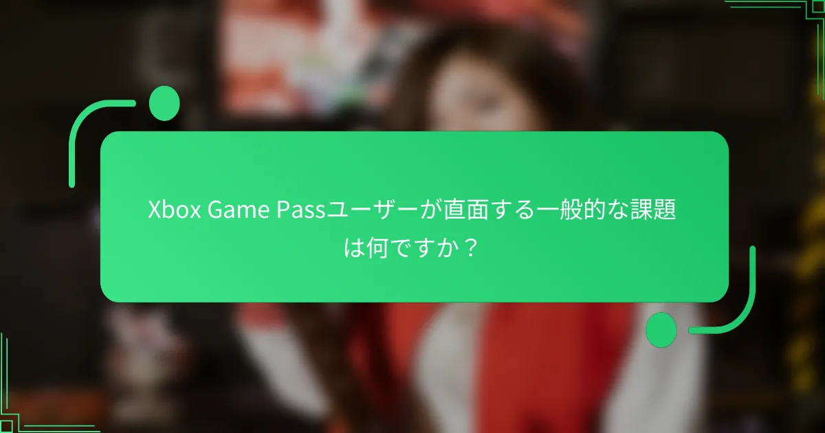 Xbox Game Passユーザーが直面する一般的な課題は何ですか？